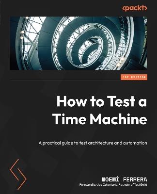 How to Test a Time Machine: A practical guide to test architecture and automation - Noemi Ferrera - cover