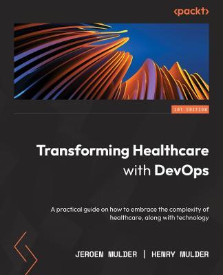 Transforming Healthcare with DevOps: A practical DevOps4Care guide to embracing the complexity of digital transformation - Jeroen Mulder,Henry Mulder - cover