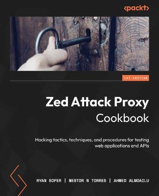 Zed Attack Proxy Cookbook: Hacking tactics, techniques, and procedures for testing web applications and APIs - Ryan Soper,Nestor N Torres,Ahmed Almoailu - cover