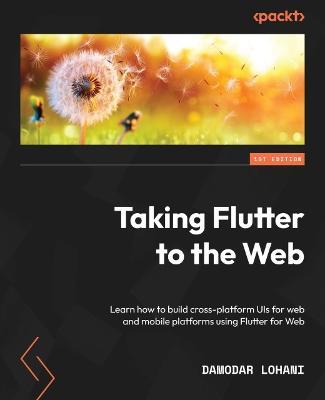 Taking Flutter to the Web: Learn how to build cross-platform UIs for web and mobile platforms using Flutter for Web - Damodar Lohani - cover