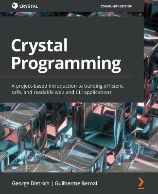 Crystal Programming: A project-based introduction to building efficient, safe, and readable web and CLI applications - George Dietrich,Guilherme Bernal - cover