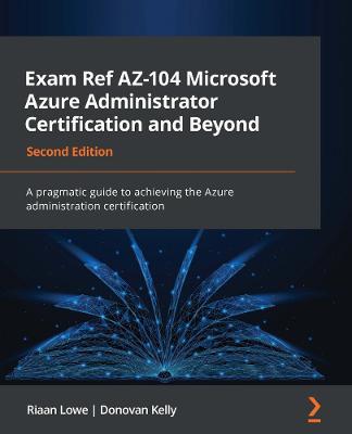 Exam Ref AZ-104 Microsoft Azure Administrator Certification and Beyond: A pragmatic guide to achieving the Azure administration certification - Riaan Lowe,Donovan Kelly - cover