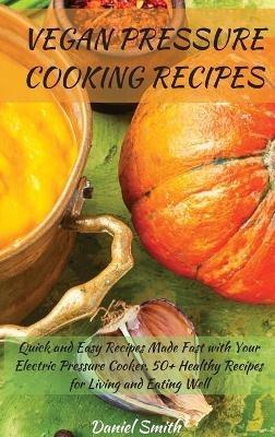 Vegan Pressure Cooking Recipes: Quick and Easy Recipes Made Fast with Your Electric Pressure Cooker. 50+ Healthy Recipes for Living and Eating Well - Daniel Smith - cover