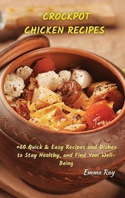 Crock Pot Chicken Recipes: +60 Quick & Easy Recipes and Dishes to Stay Healthy, and Find Your Well-Being - Emma Ray - cover