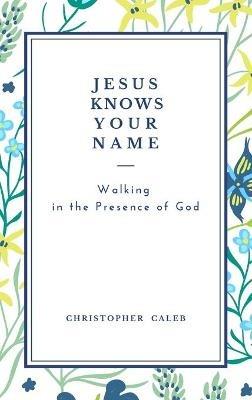 Jesus Knows Your Name: Walking in the Presence of God. - Christopher Caleb - cover