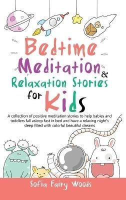Bedtime Meditation Relaxation Stories for Kids: A Collection of Positive Meditation Stories to Help Babies and Toddlers Fall Asleep Fast in Bed and Have a Relaxing Night's Sleep Filled With Colorful Beautiful Dreams - Sofia Fairy Woods - cover
