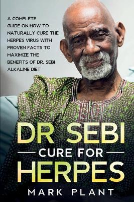 Dr. Sebi Cure For Herpes: A Complete Guide on How to Naturally Cure the Herpes Virus with Proven Facts to Maximize the Benefits of Dr. Sebi Alkaline Diet - Mark Plant - cover