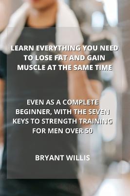 Learn Everything You Need to Lose Fat and Gain Muscle at the Same Time: Even as a Complete Beginner, with the Seven Keys to Strength Training for Men Over 50 - Bryant Willis - cover