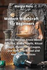 Modern Witchcraft for Beginners: All You Need to Know About Witches, Wicca, Spells, Ritual Magic, Divination, Covens, and Both Old-School and New-Age Practices