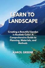 Learn to Landscape: Creating a Beautiful Garden in Realistic Color: A Comprehensive Guide to Planning, Materials, and Methods