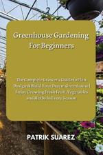 Greenhouse Gardening For Beginners: The Complete Grower's Guide to Plan, Design & Build Your Dream Greenhouse Enjoy Growing Fresh Fruit, Vegetables and Herbs In Every Season