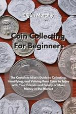 Coin Collecting For Beginners: The Complete Idiot's Guide to Collecting, Identifying, and Valuing Rare Coins to Enjoy with Your Friends and Family or Make Money in the Market
