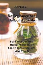 Native American Herbalist's Bible: Build Your Garden & Herbal Pharmacy To Boost Your Natural Life-Long Vitality