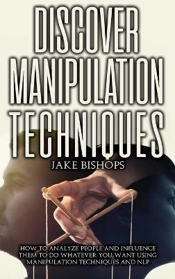 Discover Manipulation Techniques: How to Analyze People and Influence Them to Do Whatever You Want Using Manipulation Techniques and NLP - Jake Bishops - cover