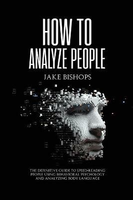 How to Analyze People: The Definitive Guide to Speed-Reading People Using Behavioral Psychology and Analyzing Body Language - Jake Bishops - cover