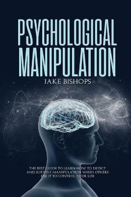 Psychological Manipulation: The Best Guide to Learn How to Detect and Survive Manipulation When Others Use It to Control Your Life - Jake Bishops - cover