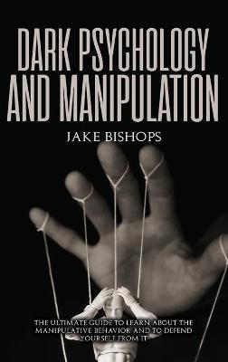 Dark Psychology and Manipulation: The Ultimate Guide to Learn about the Manipulative Behavior and to Defend Yourself from It - Jake Bishops - cover
