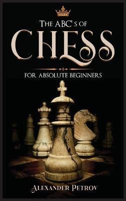The ABC's of Chess for Absolute Beginners: The Definitive Guide to Chess Strategies, Openings, and Etiquette. - Alexander Petrov - cover