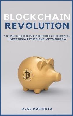 Bitcoin Revolution: A Beginners' Guide to Make Profit with cryptocurrencies. Invest Today in the Money of Tomorrow - Alan Morimoto - cover