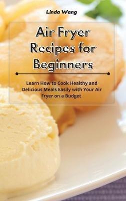 Air Fryer Recipes for Beginners: Learn How to Cook Healthy and Delicious Meals Easily with Your Air Fryer on a Budget - Linda Wang - cover