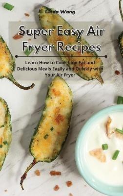 Super Easy Air Fryer Recipes: Learn How to Cook Low-Fat and Delicious Meals Easily and Quickly with Your Air Fryer - Linda Wang - cover