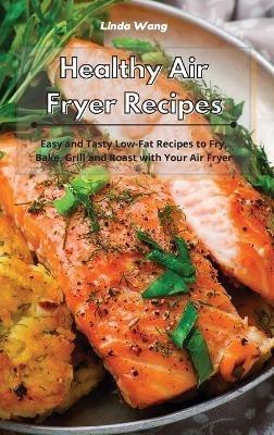 Healthy Air Fryer Recipes: Easy and Tasty Low-Fat Recipes to Fry, Bake, Grill and Roast with Your Air Fryer - Linda Wang - cover