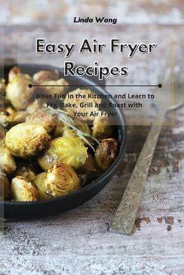 Easy Air Fryer Recipes: Have Fun in the Kitchen and Learn to Fry, Bake, Grill and Roast with Your Air Fryer - Linda Wang - cover