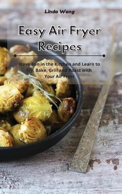 Easy Air Fryer Recipes: Have Fun in the Kitchen and Learn to Fry, Bake, Grill and Roast with Your Air Fryer - Linda Wang - cover
