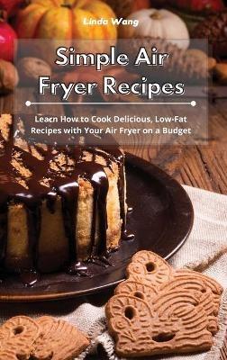 Simple Air Fryer Recipes: Learn How to Cook Delicious, Low-Fat Recipes with Your Air Fryer on a Budget - Linda Wang - cover