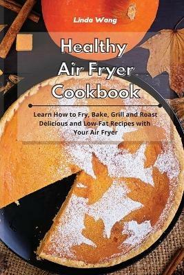 Healthy Air Fryer Cookbook: Learn How to Fry, Bake, Grill and Roast Delicious and Low-Fat Recipes with Your Air Fryer - Linda Wang - cover