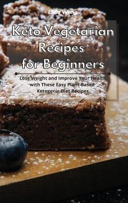 Keto Vegetarian Recipes for Beginners: Lose Weight and Improve Your Health with These Easy Plant-Based Ketogenic Diet Recipes - Lidia Wong - cover