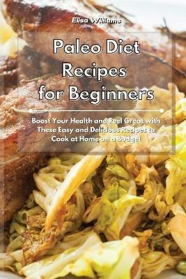 Paleo Diet Recipes for Beginners: Boost Your Health and Feel Great with These Easy and Delicious Recipes to Cook at Home on a Budget - Elisa Williams - cover
