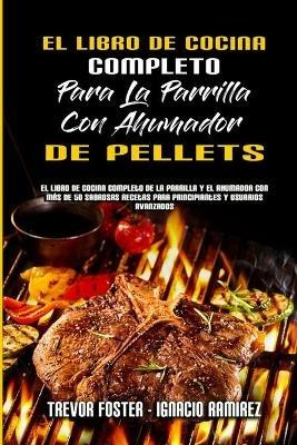 El Libro De Cocina Completo Para La Parrilla Con Ahumador De Pellets: El Libro De Cocina Completo De La Parrilla Y El Ahumador Con Más De 50 Sabrosas Recetas Para Principiantes Y Usuarios Avanzados (The Complete Wood Pellet Smoker and Grill Cookbook) (Spanish Version) - Trevor Foster,Ignacio Ramirez - cover