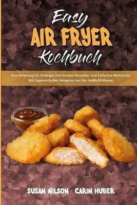 Easy Air Fryer Kochbuch: Eine Anleitung Fur Anfanger Zum Kochen Gesunder Und Einfacher Mahlzeiten Mit Supereinfachen Rezepten Aus Der Heissluftfritteuse (Easy Air Fryer Cookbook) (German Version) - Susan Wilson,Carin Huber - cover
