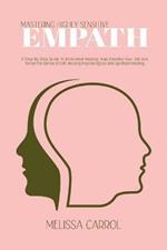 Mastering Highly Sensitive Empath: A Step-By-Step Guide To Emotional Healing, How Develop Your Gift and Thrive the Sense of Self, Raising Psychological and Spiritual Healing