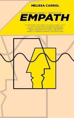 Mastering Highly Sensitive Empath: Everything You Need To Know about How to Stop Emotional Overload, Relieve Anxiety, and Eliminate Negative Energy. The Psychology of Highly Sensitive People, Understanding Your Emotions - Melissa Carrol - cover