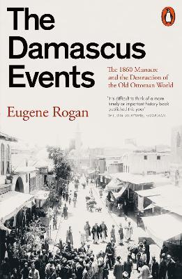 The Damascus Events: The 1860 Massacre and the Destruction of the Old Ottoman World - Eugene Rogan - cover