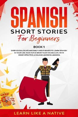 Spanish Short Stories for Beginners Book 1: Over 100 Dialogues and Daily Used Phrases to Learn Spanish in Your Car. Have Fun & Grow Your Vocabulary, with Crazy Effective Language Learning Lessons - Learn Like A Native - cover