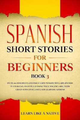 Spanish Short Stories for Beginners Book 3: Over 100 Dialogues and Daily Used Phrases to Learn Spanish in Your Car. Have Fun & Grow Your Vocabulary, with Crazy Effective Language Learning Lessons - Learn Like A Native - cover