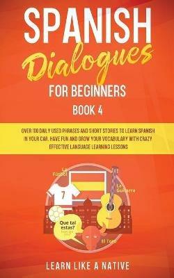 Spanish Dialogues for Beginners Book 4: Over 100 Daily Used Phrases and Short Stories to Learn Spanish in Your Car. Have Fun and Grow Your Vocabulary with Crazy Effective Language Learning Lessons - Learn Like A Native - cover
