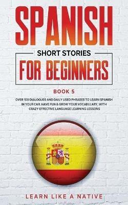 Spanish Short Stories for Beginners Book 5: Over 100 Dialogues and Daily Used Phrases to Learn Spanish in Your Car. Have Fun & Grow Your Vocabulary, with Crazy Effective Language Learning Lessons - Learn Like A Native - cover