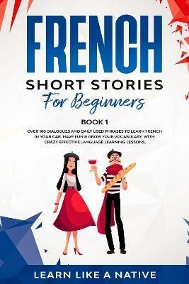 French Short Stories for Beginners Book 1: Over 100 Dialogues and Daily Used Phrases to Learn French in Your Car. Have Fun & Grow Your Vocabulary, with Crazy Effective Language Learning Lessons - Learn Like A Native - cover