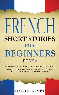 French Short Stories for Beginners Book 3: Over 100 Dialogues and Daily Used Phrases to Learn French in Your Car. Have Fun & Grow Your Vocabulary, with Crazy Effective Language Learning Lessons - Learn Like A Native - cover