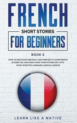 French Short Stories for Beginners Book 5: Over 100 Dialogues and Daily Used Phrases to Learn French in Your Car. Have Fun & Grow Your Vocabulary, with Crazy Effective Language Learning Lessons - Learn Like A Native - cover