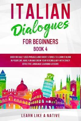 Italian Dialogues for Beginners Book 4: Over 100 Daily Used Phrases and Short Stories to Learn Italian in Your Car. Have Fun and Grow Your Vocabulary with Crazy Effective Language Learning Lessons - Learn Like A Native - cover