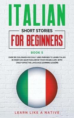 Italian Short Stories for Beginners Book 5: Over 100 Dialogues and Daily Used Phrases to Learn Italian in Your Car. Have Fun & Grow Your Vocabulary, with Crazy Effective Language Learning Lessons - Learn Like A Native - cover