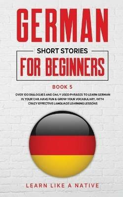 German Short Stories for Beginners Book 5: Over 100 Dialogues and Daily Used Phrases to Learn German in Your Car. Have Fun & Grow Your Vocabulary, with Crazy Effective Language Learning Lessons - Learn Like A Native - cover