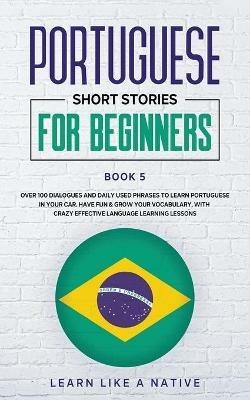 Portuguese Short Stories for Beginners Book 5: Over 100 Dialogues & Daily Used Phrases to Learn Portuguese in Your Car. Have Fun & Grow Your Vocabulary, with Crazy Effective Language Learning Lessons - Learn Like A Native - cover