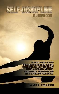 Self-Discipline Guidebook: The best Guide to Stop Procrastination and Achieve Your Goals. Build strong Daily Habits and begin a new life. Build Mental Toughness and start Achieve Your Goals. - James Foster - cover