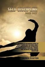 Self-Discipline Made Easy: A Complete Beginners Guide to Build Discipline the Mind, Body, Spirit and Momentum to Succeed. Start to Harness Your Will-Power, And Increase Your Mental discipline